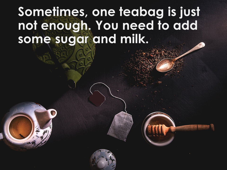 Sometimes, one teabag is just not enough. You need to add some sugar and milk.