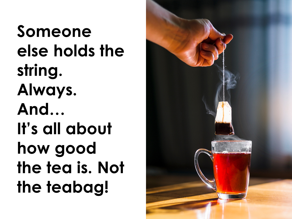 Someone else holds the string. Always. It’s all about how good the tea is. Not the teabag!